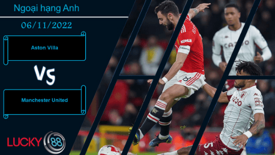 LUCKY88 Aston Villa vs Manchester United, Nhận định bóng đá 06/11/2022, Tưng bừng bàn thắng